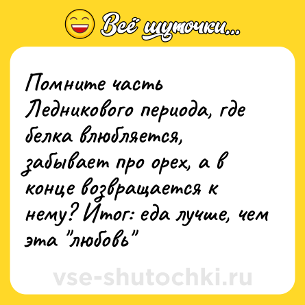 Шутка: Помните часть Ледникового периода, где белка влюбляется, забывает про орех, а в конце возвращается к нему? Итог: еда лучше, чем эта 