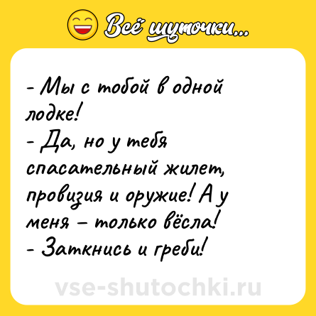 Шутка: - Мы с тобой в одной лодке!<br>- Да, но у тебя спасательный жилет, провизия и оружие! А у меня – только вёсла!<br>- Заткнись и греби!