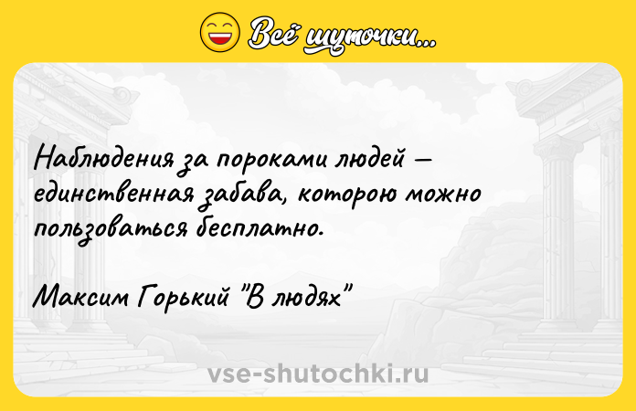 Цитата: Наблюдения за пороками людей единственная забава, которою можно пользоваться бесплатно.Максим Горький В людях