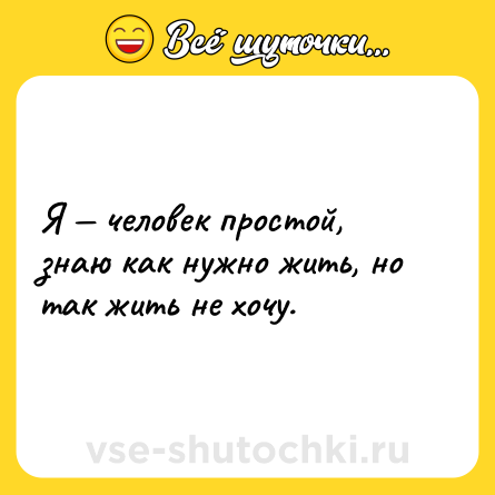 Шутка: Я — человек простой, знаю как нужно жить, но так жить не хочу.