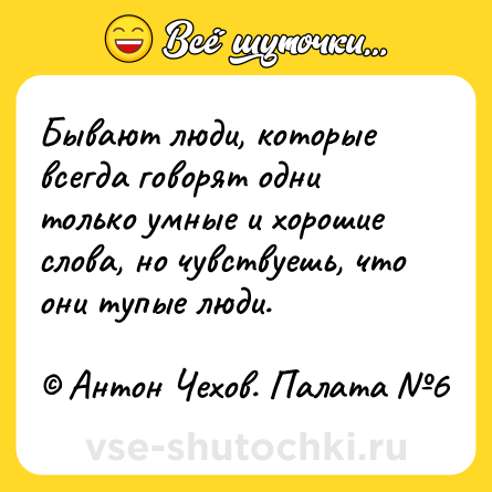 Шутка: Бывают люди, которые всегда говорят одни только умные и хорошие слова, но чувствуешь, что они тупые люди. <br><br>© Антон Чехов. Палата №6