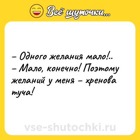 Шутка: – Одного желания мало!.. <br>– Мало, конечно! Поэтому желаний у меня – хренова туча!