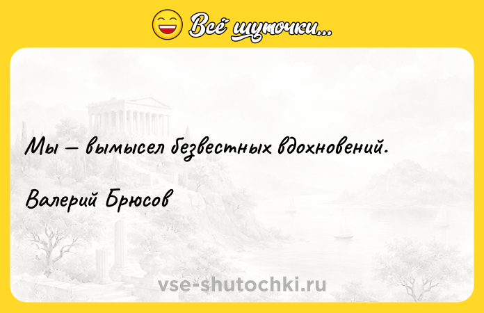 Цитата: Мы вымысел безвестных вдохновений.Валерий Брюсов