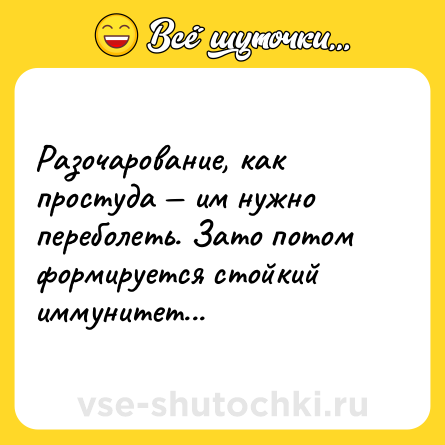 Шутка: Разочарование, как простуда им нужно переболеть. Зато потом формируется стойкий иммунитет...