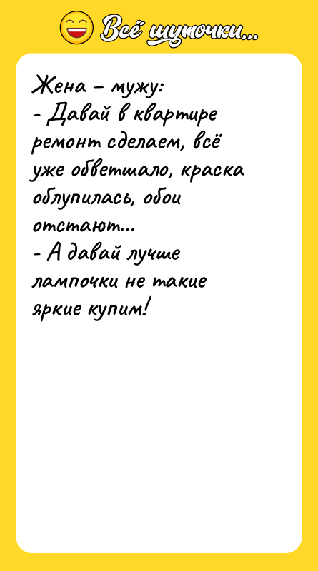 Шутка: Жена мужу:- Давай в квартире ремонт сделаем, всё уже обветшало, краска облупилась, обои отстают - А давай лучше лампочки не такие яркие купим!