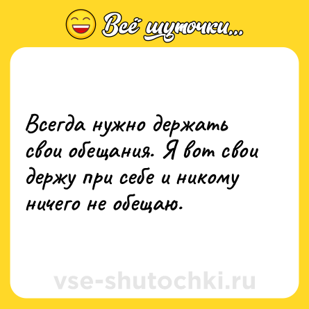 Шутка: Всегда нужно держать свои обещания. Я вот свои держу при себе и никому ничего не обещаю.