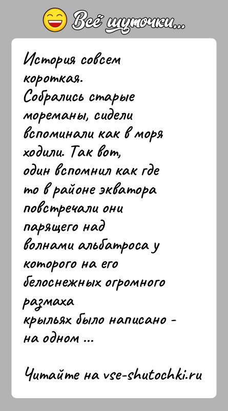 История: История совсем короткая.Собрались старые мореманы, сидели вспоминали как в моря ходили. Так вот,один вспомнил как где то в районе экватора
