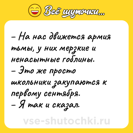Шутка: – На нас движется армия тьмы, у них мерзкие и ненасытные гоблины.<br>– Это же просто школьники закупаются к первому сентября.<br>– Я так и сказал.