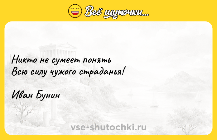 Цитата: Никто не сумеет понять Всю силу чужого страданья! Иван Бунин