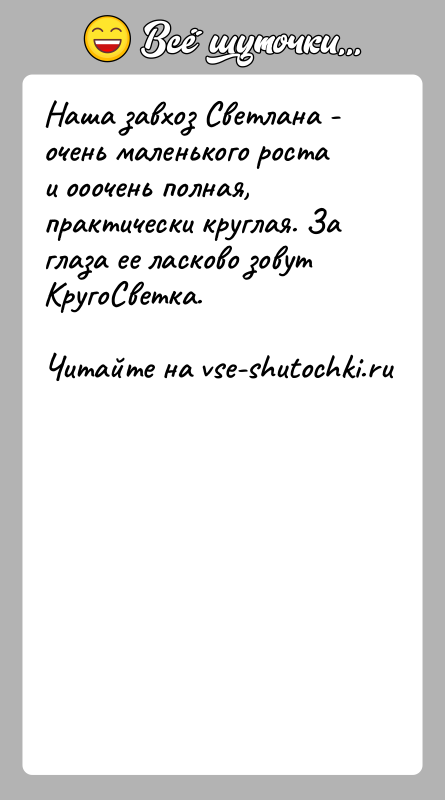 История: Наша завхоз Светлана - очень маленького роста и ооочень полная, практически круглая. За глаза ее ласково зовут КругоСветка.