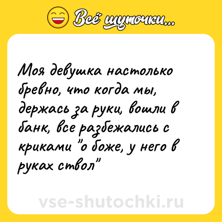 Шутка: Моя девушка настолько бревно, что когда мы, держась за руки, вошли в банк, все разбежались с криками 