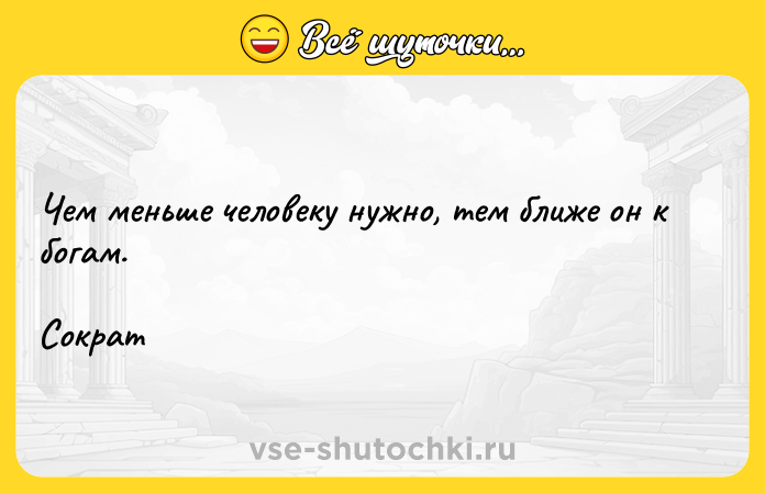 Цитата: Чем меньше человеку нужно, тем ближе он к богам.Сократ