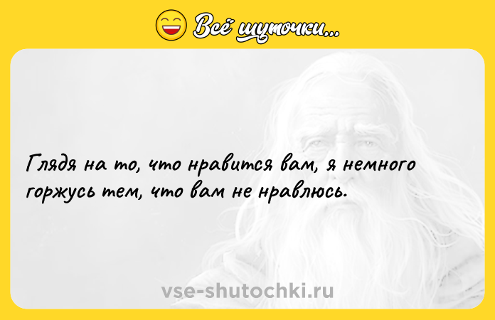 Цитата: Глядя на то, что нравится вам, я немного горжусь тем, что вам не нравлюсь.