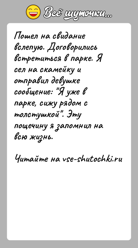 История: Пошел на свидание вслепую. Договорились встретиться в парке. Я сел на скамейку и отправил девушке сообщение: Я уже в парке,