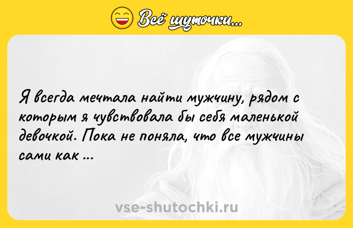 Цитата: Я всегда мечтала найти мужчину, рядом с которым я чувствовала бы себя маленькой девочкой. Пока не поняла, что все мужчины сами как маленькие девочки.