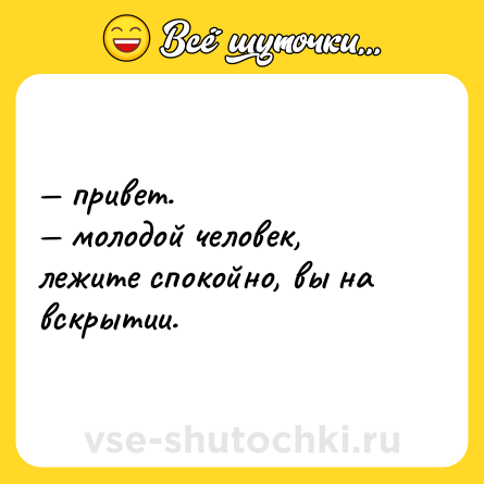 Шутка: — привет.  <br>— молодой человек, лежите спокойно, вы на вскрытии.