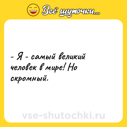 Шутка: - Я - самый великий человек в мире! Но скромный.