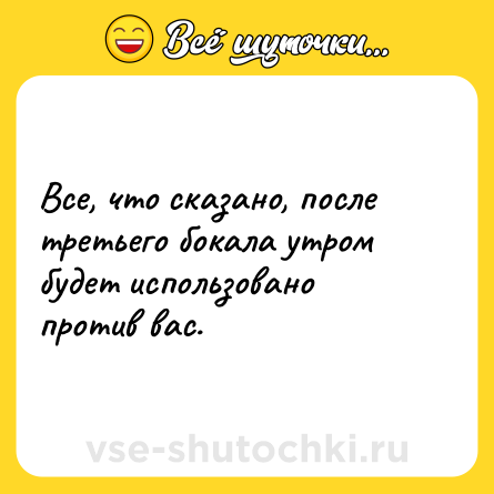 Шутка: Все, что сказано, после третьего бокала утром будет использовано против вас.