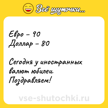 Шутка: Евро – 90 <br>Доллар – 80  <br><br>Сегодня у иностранных валют юбилеи. Поздравляем!