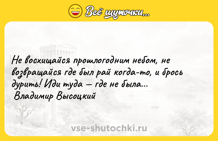 Цитата: Не восхищайся прошлогодним небом, не возвращайся где был рай когда-то, и брось дурить! Иди туда где не была Владимир Высоцкий