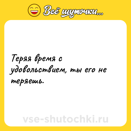 Шутка: Теряя время с удовольствием, ты его не теряешь.