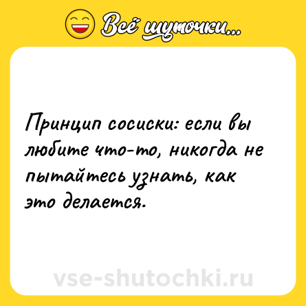 Шутка: Принцип сосиски: если вы любите что-то, никогда не пытайтесь узнать, как это делается.