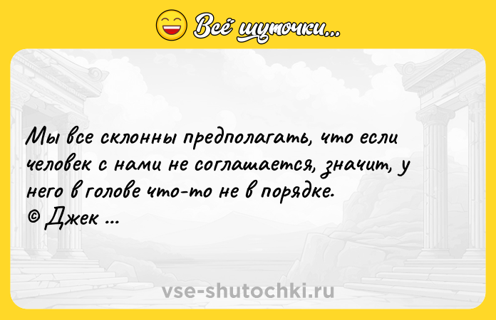 Цитата: Мы все склонны предполагать, что если человек с нами не соглашается, значит, у него в голове что-то не в порядке. Джек Лондон