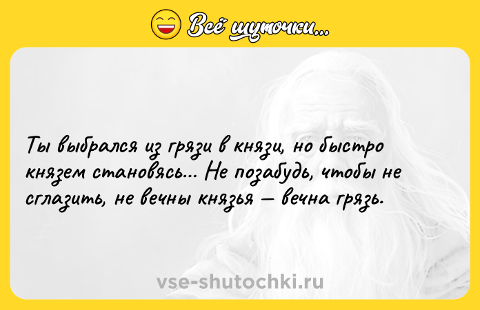 Цитата: Ты выбрался из грязи в князи, но быстро князем становясь Не позабудь, чтобы не сглазить, не вечны князья вечна грязь.