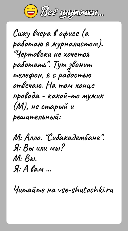 История: Сижу вчера в офисе (а работаю я журналистом). Чертовски не хочетсяработать . Тут звонит телефон, я с радостью отвечаю. На том