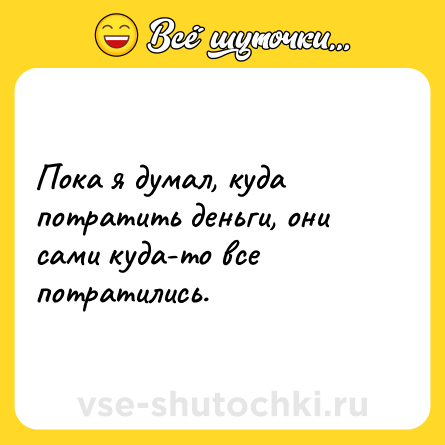 Шутка: Пока я думал, куда потратить деньги, они сами куда-то все потратились.