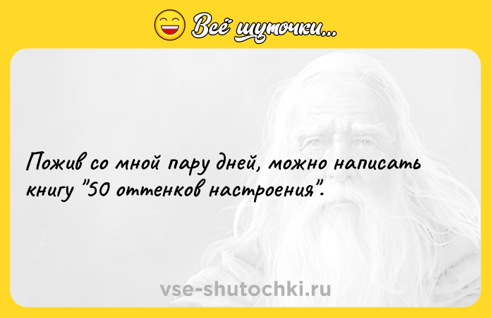 Цитата: Пожив со мной пару дней, можно написать книгу 50 оттенков настроения .