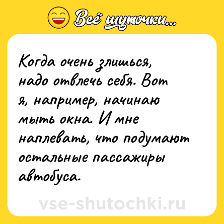 Шутка: Когда очень злишься, надо отвлечь себя. Вот я, например, начинаю мыть окна. И мне наплевать, что подумают остальные пассажиры автобуса.