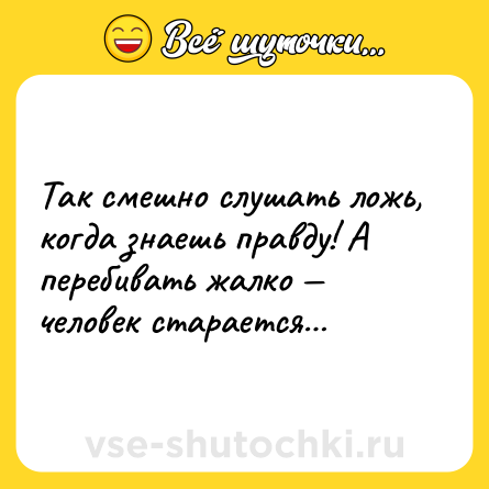 Шутка: Так смешно слушать ложь, когда знаешь правду! А перебивать жалко — человек старается…