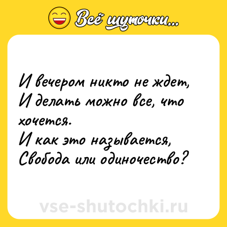 Шутка: И вечером никто не ждет, <br>И делать можно все, что хочется. <br>И как это называется, <br>Свобода или одиночество?