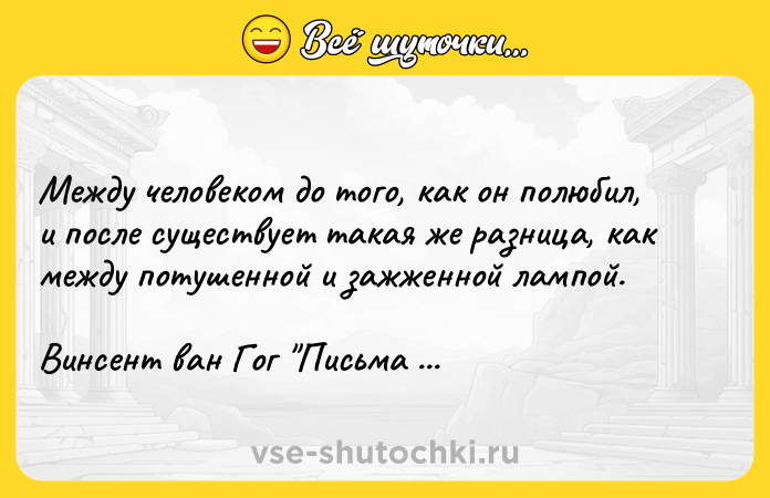 Цитата: Между человеком до того, как он полюбил, и после существует такая же разница, как между потушенной и зажженной лампой.Винсент ван Гог Письма к брату Тео
