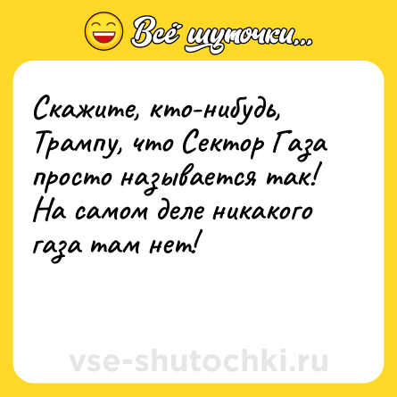 Шутка: Скажите, кто-нибудь, Трампу, что Сектор Газа просто называется так!<br>На самом деле никакого газа там нет!<br><br>