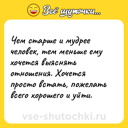 Шутка: Чем старше и мудрее человек, тем меньше ему хочется выяснять отношения. Хочется просто встать, пожелать всего хорошего и уйти.