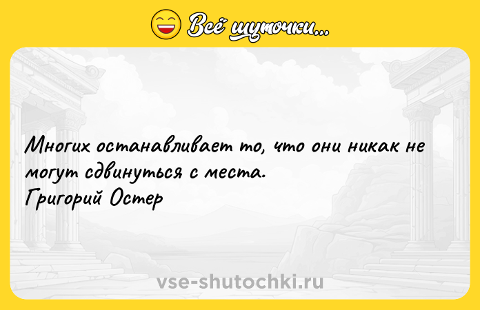 Цитата: Многих останавливает то, что они никак не могут сдвинуться с места. Григорий Остер