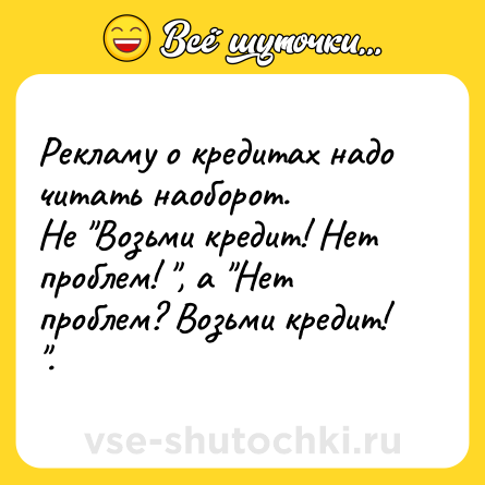 Шутка: Рекламу о кредитах надо читать наоборот. <br>Не "Возьми кредит! Нет проблем! ", а "Нет проблем? Возьми кредит! ".