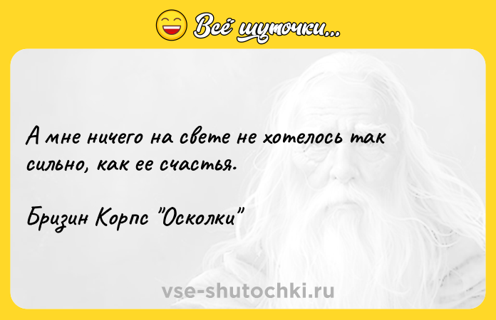 Цитата: А мне ничего на свете не хотелось так сильно, как ее счастья.Бризин Корпс Осколки