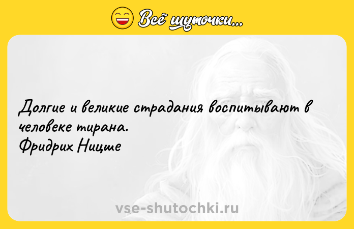 Цитата: Долгие и великие страдания воспитывают в человеке тирана. Фридрих Ницше