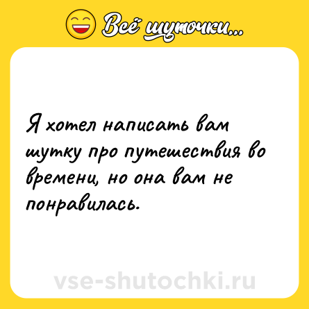 Шутка: Я хотел написать вам шутку про путешествия во времени, но она вам не понравилась.