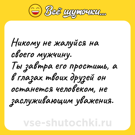 Шутка: Никому не жалуйся на своего мужчину.<br>Ты завтра его простишь, а в глазах твоих друзей он останется человеком, не заслуживающим уважения.