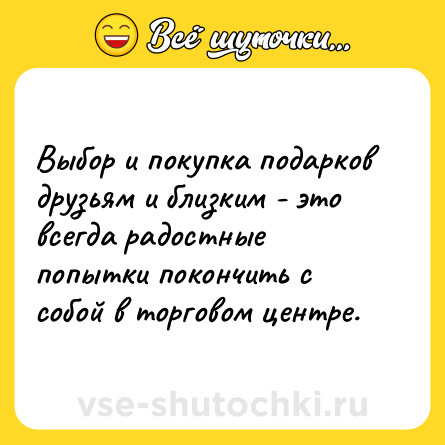 Шутка: Выбор и покупка подарков друзьям и близким - это всегда радостные попытки покончить с собой в торговом центре.