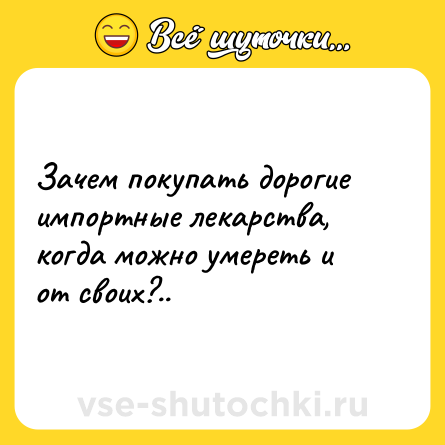 Шутка: Зачем покупать дорогие импортные лекарства, когда можно умереть и от своих?..