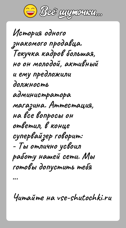 История: История одного знакомого продавца. Текучка кадров большая, но он молодой, активный и ему предложили должность администратора магазина. Аттестация, на все