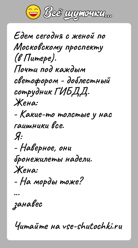 История: Едем сегодня с женой по Московскому проспекту (в Питере).Почти под каждым светофором - доблестный сотрудник ГИБДД.Жена:- Какие-то толстые у нас
