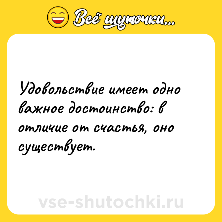 Шутка: Удовольствие имеет одно важное достоинство: в отличие от счастья, оно существует.