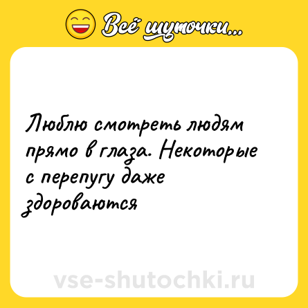 Шутка: Люблю смотреть людям прямо в глаза. Некоторые с перепугу даже здороваются