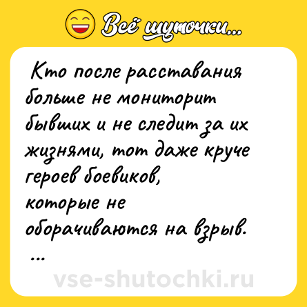 Шутка:  Кто после расставания больше не мониторит бывших и не следит за их жизнями, тот даже круче героев боевиков, которые не оборачиваются на взрыв.   